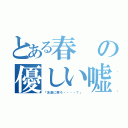 とある春の優しい嘘（「友達に戻ろ・・・・？」）