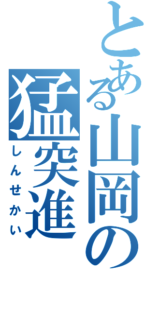 とある山岡の猛突進（しんせかい）