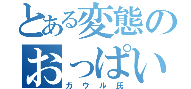 とある変態のおっぱい魔（ガウル氏）