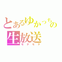 とあるゆかっちの生放送（モテモテ）