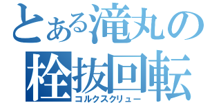 とある滝丸の栓抜回転（コルクスクリュー）