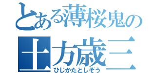 とある薄桜鬼の土方歳三（ひじかたとしぞう）