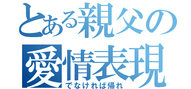 とある親父の愛情表現（でなければ帰れ）