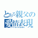 とある親父の愛情表現（でなければ帰れ）