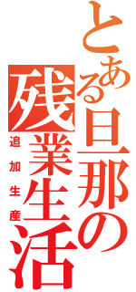 とある旦那の残業生活（追加生産）