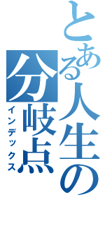 とある人生の分岐点（インデックス）