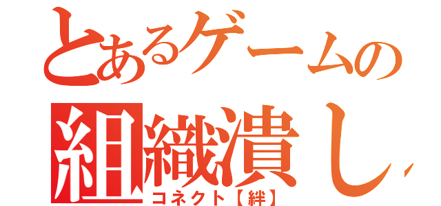 とあるゲームの組織潰し（コネクト【絆】）