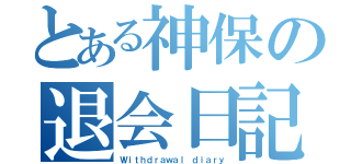 とある神保の退会日記（Ｗｉｔｈｄｒａｗａｌ ｄｉａｒｙ）