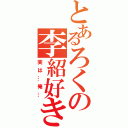 とあるろくの李紹好き（実は…俺…）