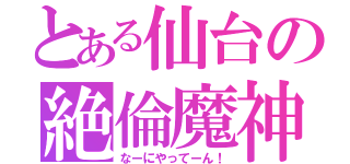 とある仙台の絶倫魔神（なーにやってーん！）