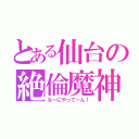 とある仙台の絶倫魔神（なーにやってーん！）