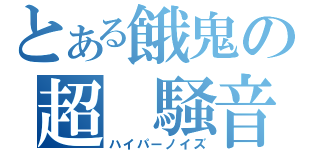 とある餓鬼の超　騒音（ハイパーノイズ）