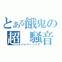 とある餓鬼の超　騒音（ハイパーノイズ）