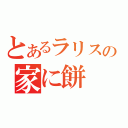 とあるラリスの家に餅（）