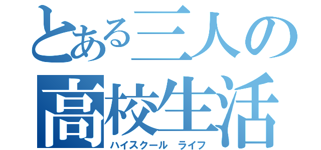 とある三人の高校生活（ハイスクール ライフ）