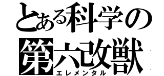 とある科学の第六改獣（エレメンタル）