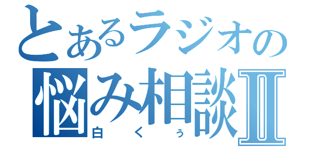 とあるラジオの悩み相談Ⅱ（白くぅ）