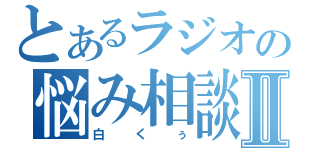 とあるラジオの悩み相談Ⅱ（白くぅ）