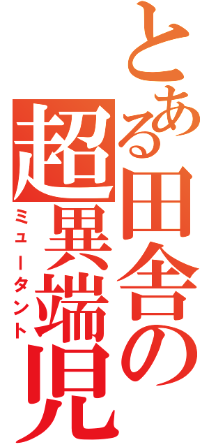 とある田舎の超異端児（自称（ミュータント）