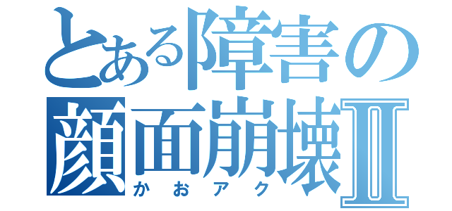 とある障害の顔面崩壊Ⅱ（かおアク）