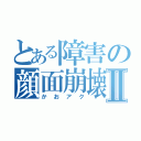 とある障害の顔面崩壊Ⅱ（かおアク）