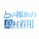 とある裸族の島村着用（フクデモキルカ）