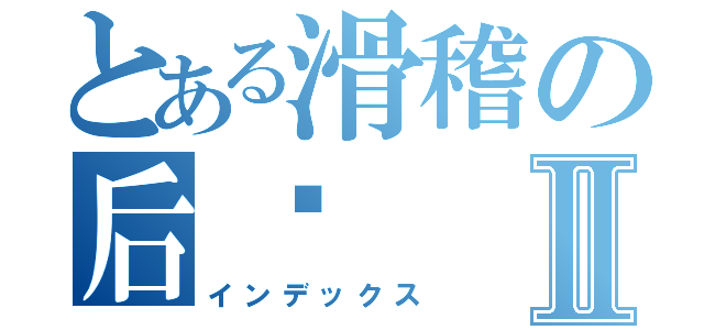 とある滑稽の后宫Ⅱ（インデックス）