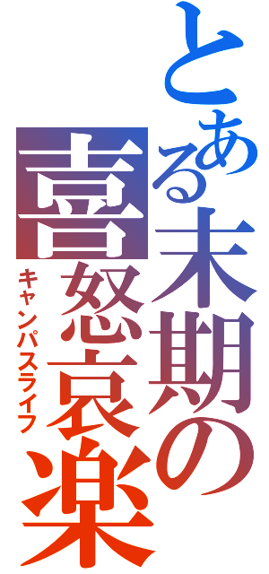 とある末期の喜怒哀楽（キャンパスライフ）