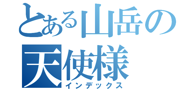 とある山岳の天使様（インデックス）