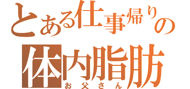 とある仕事帰りの体内脂肪（お父さん）