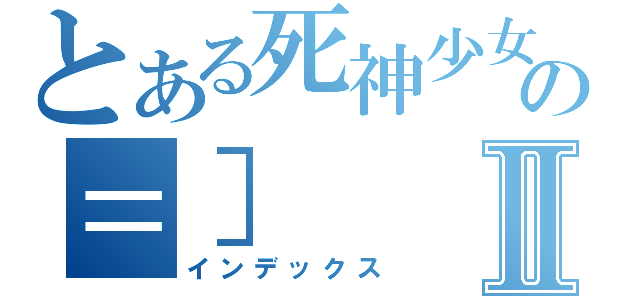 とある死神少女の＝］Ⅱ（インデックス）