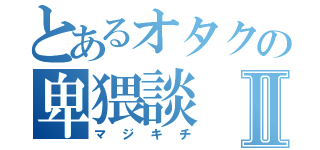 とあるオタクの卑猥談Ⅱ（マジキチ）