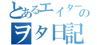 とあるエイターのヲタ日記（）