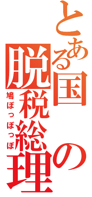 とある国の脱税総理（鳩ぽっぽっぽ）