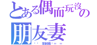 とある偶而玩沒關係の朋友妻（ㄟㄟ 來射精啦＝ ＝）