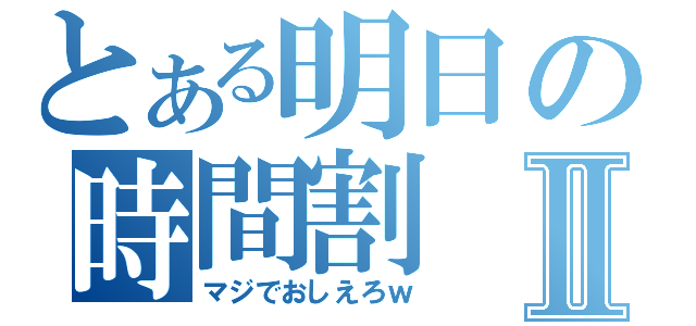 とある明日の時間割Ⅱ（マジでおしえろｗ）