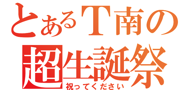 とあるＴ南の超生誕祭（祝ってください）