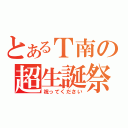 とあるＴ南の超生誕祭（祝ってください）