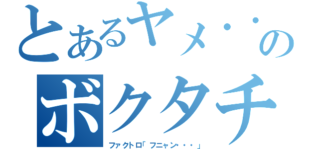 とあるヤメ・・のボクタチトモダチジャナイカ（ファクトロ「フニャン・・・」）