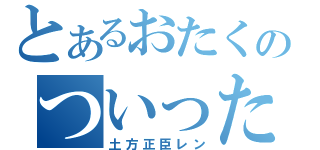 とあるおたくのついったー（土方正臣レン）