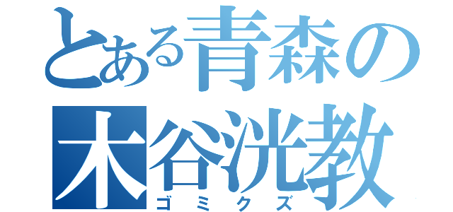 とある青森の木谷洸教（ゴミクズ）