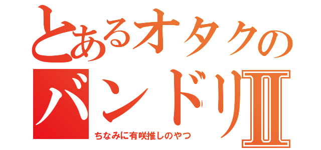 とあるオタクのバンドリマーⅡ（ちなみに有咲推しのやつ）