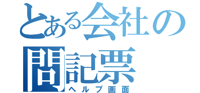 とある会社の問記票（ヘルプ画面）