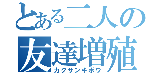 とある二人の友達増殖（カクサンキボウ）