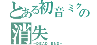 とある初音ミクの消失（－ＤＥＡＤ ＥＮＤ－）