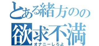 とある緒方のの欲求不満（オナニーしろよ）