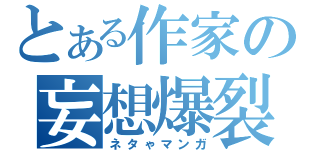 とある作家の妄想爆裂（ネタゃマンガ）