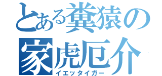 とある糞猿の家虎厄介（イエッタイガー）