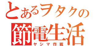 とあるヲタクの節電生活（ヤシマ作戦）