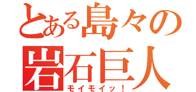 とある島々の岩石巨人（モイモイッ！）